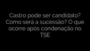 ​Castro pode ser candidato? Como será a sucessão? O que ocorre após condenação no TSE 